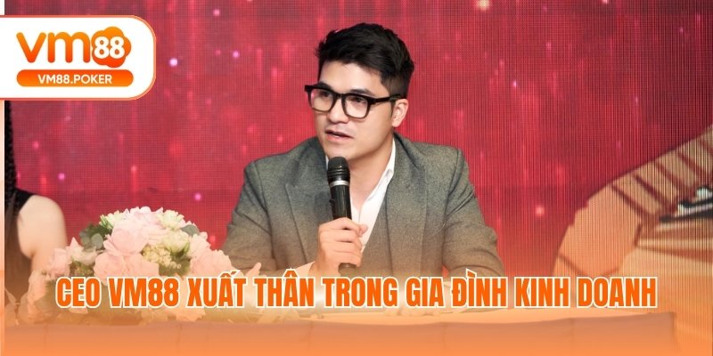 CEO VM88 xuất thân trong gia đình kinh doanh